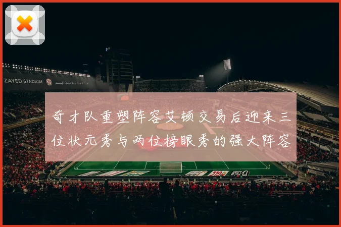 奇才队重塑阵容艾顿交易后迎来三位状元秀与两位榜眼秀的强大阵容