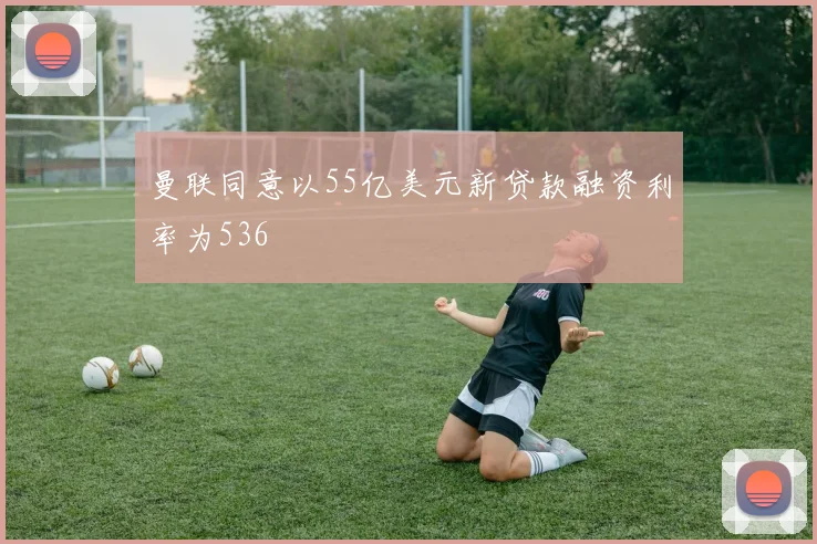 曼联同意以55亿美元新贷款融资利率为536