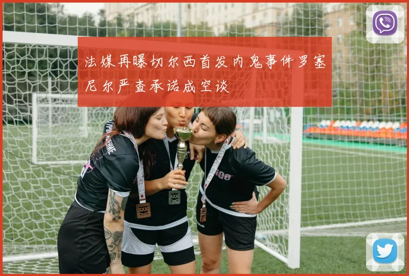 法媒再曝切尔西首发内鬼事件罗塞尼尔严查承诺成空谈