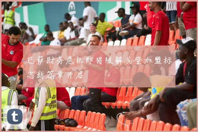 巴萨财务危机即将缓解戈登加盟标志新篇章开启