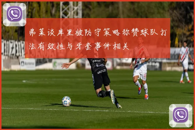 弗莱谈库里被防守策略称赞球队打法有效性与牙套事件相关