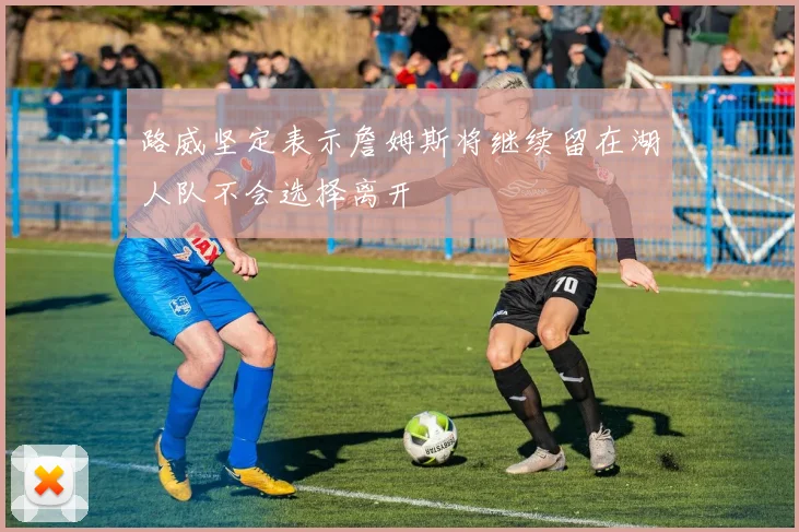 路威坚定表示詹姆斯将继续留在湖人队不会选择离开