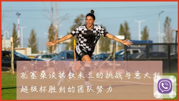 孔塞桑谈执教米兰的挑战与意大利超级杯胜利的团队努力