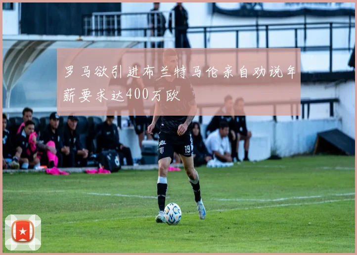 罗马欲引进布兰特马伦亲自劝说年薪要求达400万欧