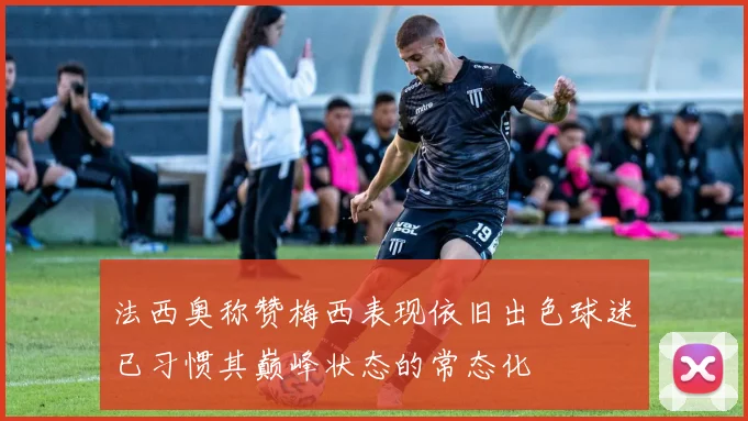 法西奥称赞梅西表现依旧出色球迷已习惯其巅峰状态的常态化
