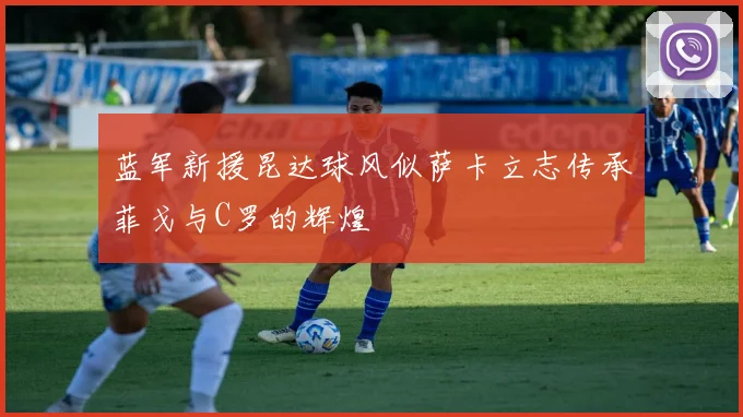 蓝军新援昆达球风似萨卡立志传承菲戈与C罗的辉煌