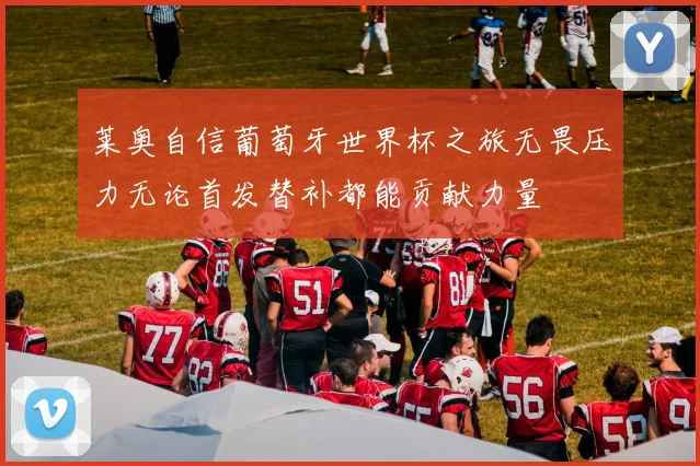 莱奥自信葡萄牙世界杯之旅无畏压力无论首发替补都能贡献力量