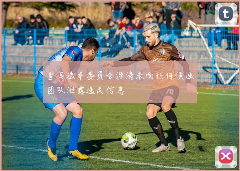 皇马选举委员会澄清未向任何候选团队泄露选民信息