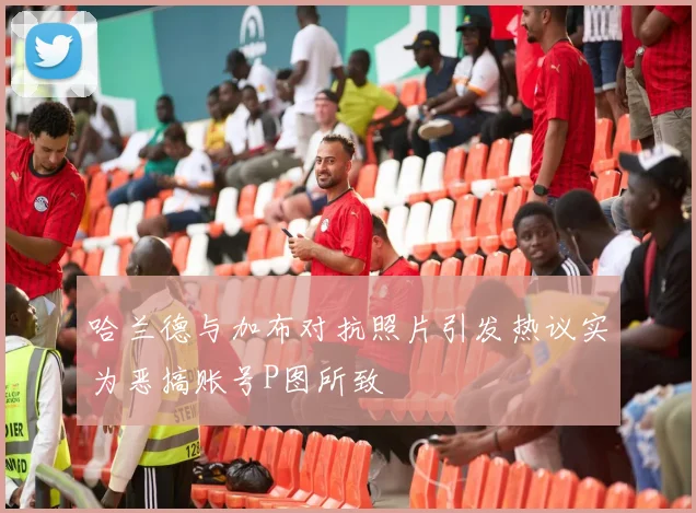 哈兰德与加布对抗照片引发热议实为恶搞账号P图所致