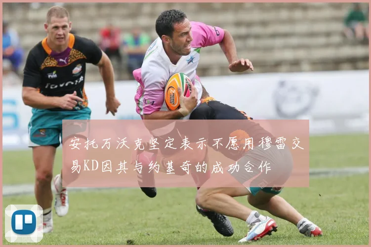 安托万沃克坚定表示不愿用穆雷交易KD因其与约基奇的成功合作