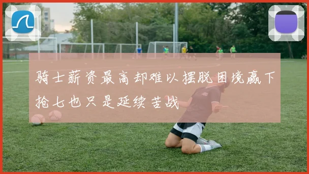 骑士薪资最高却难以摆脱困境赢下抢七也只是延续苦战