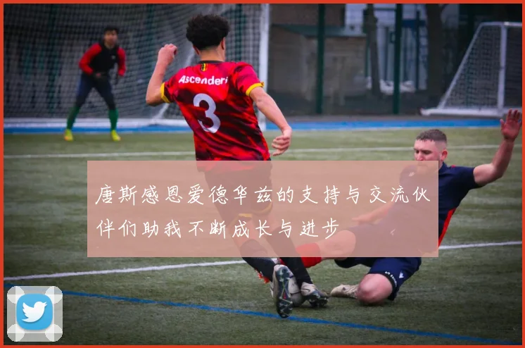 唐斯感恩爱德华兹的支持与交流伙伴们助我不断成长与进步