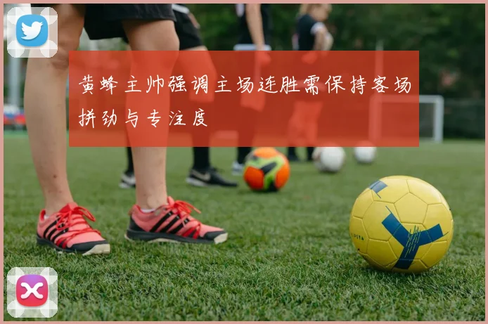 黄蜂主帅强调主场连胜需保持客场拼劲与专注度
