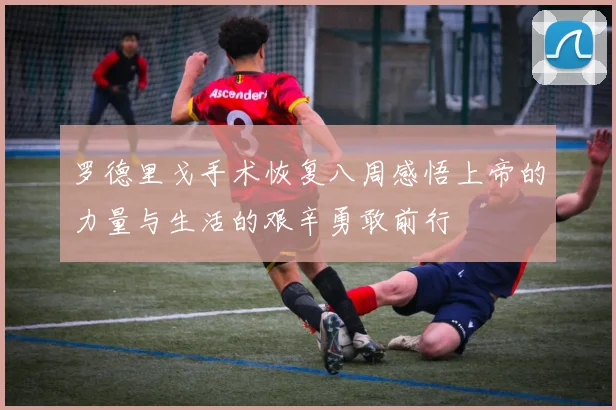 罗德里戈手术恢复八周感悟上帝的力量与生活的艰辛勇敢前行