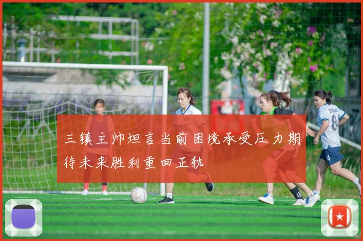 三镇主帅坦言当前困境承受压力期待未来胜利重回正轨