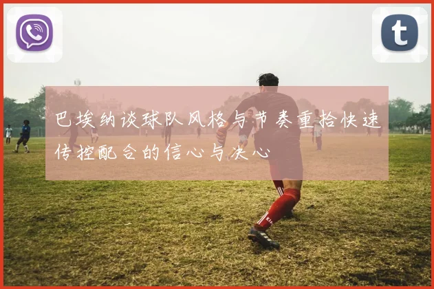 巴埃纳谈球队风格与节奏重拾快速传控配合的信心与决心