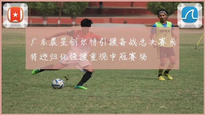 广东晨星创尔特引援备战总决赛或将迎归化强援重现中冠赛场