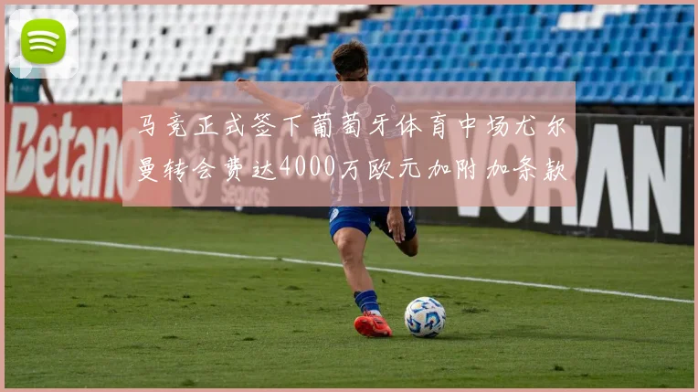 马竞正式签下葡萄牙体育中场尤尔曼转会费达4000万欧元加附加条款