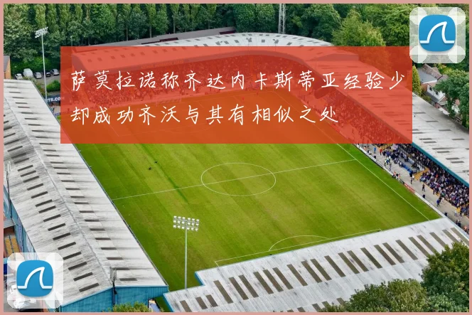 萨莫拉诺称齐达内卡斯蒂亚经验少却成功齐沃与其有相似之处