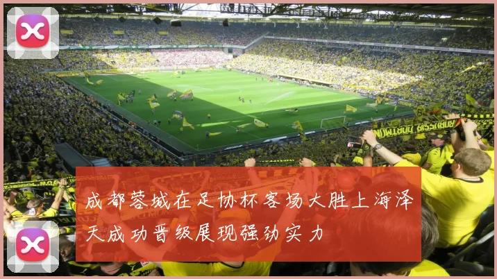 成都蓉城在足协杯客场大胜上海泽天成功晋级展现强劲实力