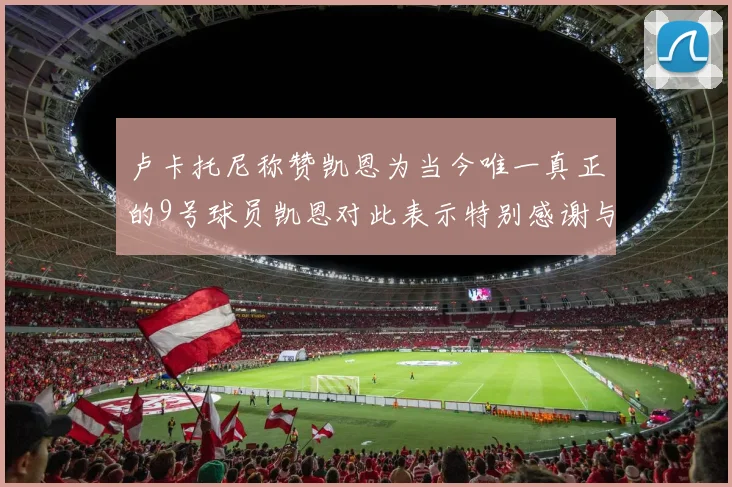 卢卡托尼称赞凯恩为当今唯一真正的9号球员凯恩对此表示特别感谢与认可