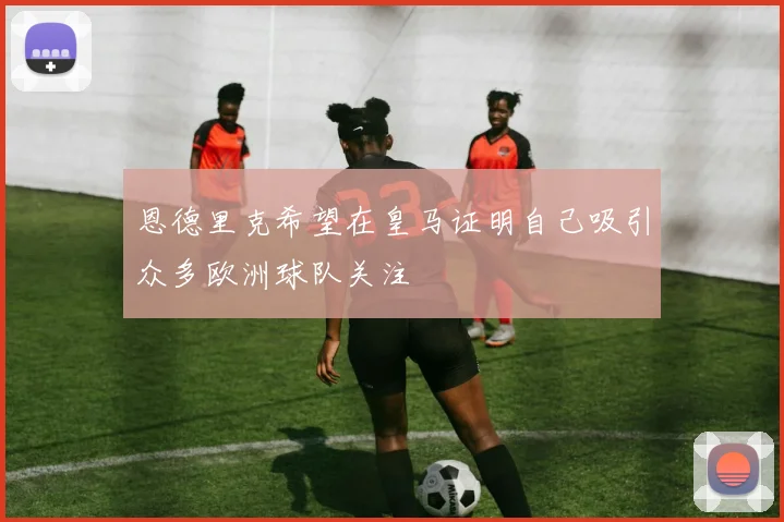 恩德里克希望在皇马证明自己吸引众多欧洲球队关注