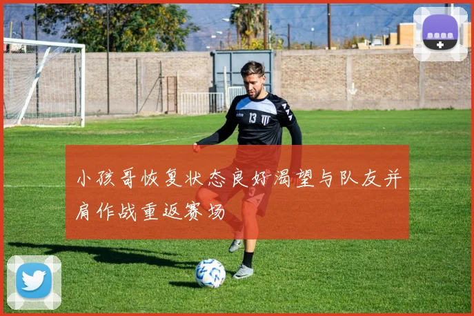 小孩哥恢复状态良好渴望与队友并肩作战重返赛场