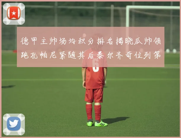 德甲主帅场均积分排名揭晓瓜帅领跑孔帕尼紧随其后泰尔齐奇位列第六