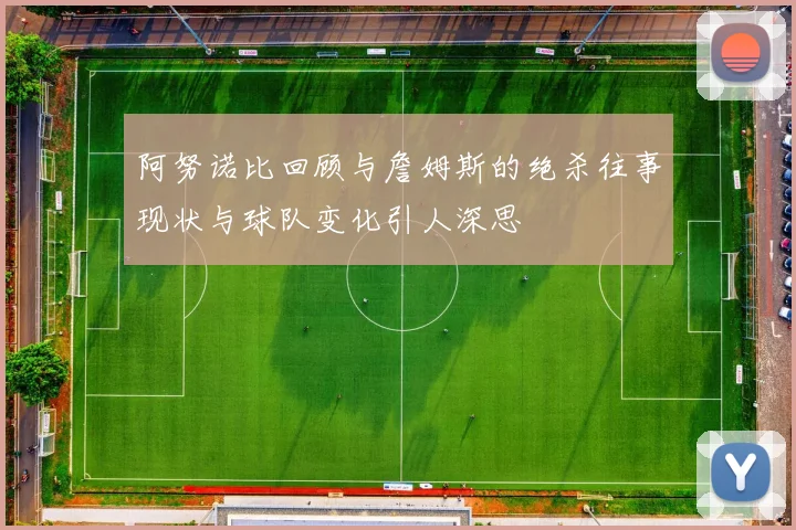 阿努诺比回顾与詹姆斯的绝杀往事现状与球队变化引人深思