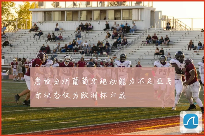 詹俊分析葡萄牙跑动能力不足亚马尔状态仅为欧洲杯六成