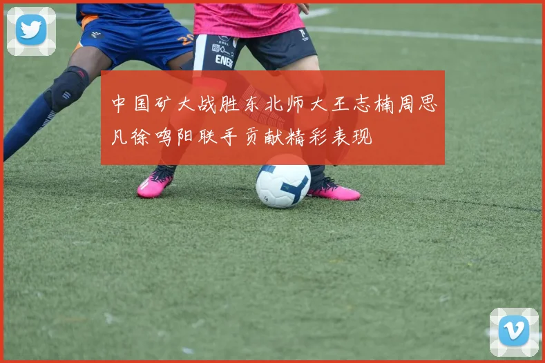 中国矿大战胜东北师大王志楠周思凡徐鸣阳联手贡献精彩表现