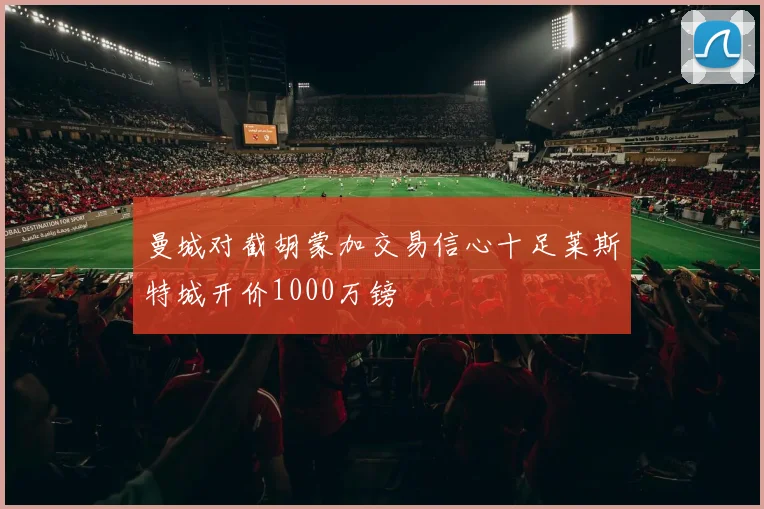 曼城对截胡蒙加交易信心十足莱斯特城开价1000万镑