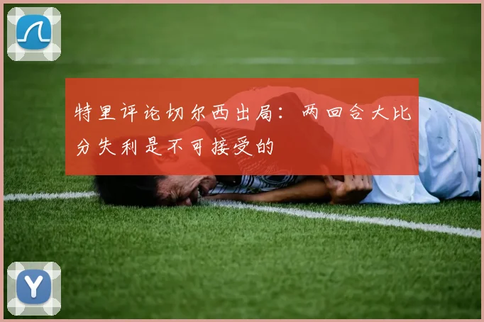 特里评论切尔西出局：两回合大比分失利是不可接受的