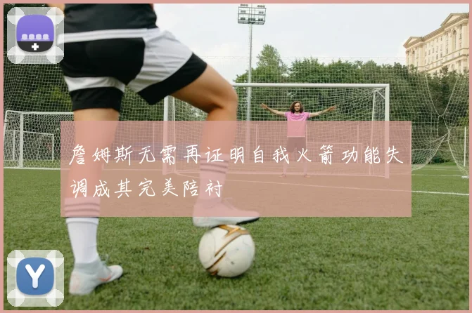 詹姆斯无需再证明自我火箭功能失调成其完美陪衬